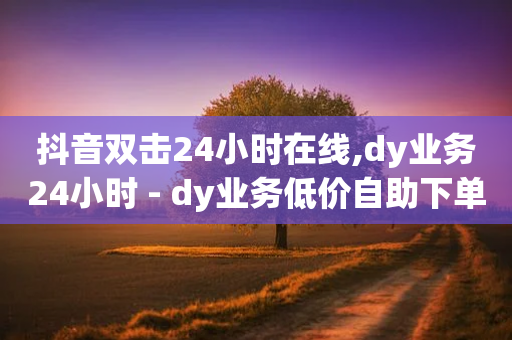 抖音双击24小时在线,dy业务24小时 - dy业务低价自助下单转发 - 1元1000粉 下单平台-第1张图片-靖非智能科技传媒