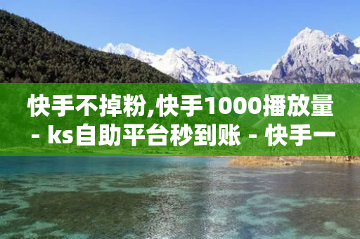 快手不掉粉,快手1000播放量 - ks自助平台秒到账 - 快手一元100个赞