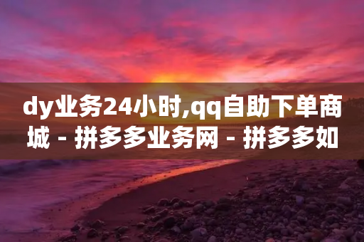 dy业务24小时,qq自助下单商城 - 拼多多业务网 - 拼多多如何才能提现成功