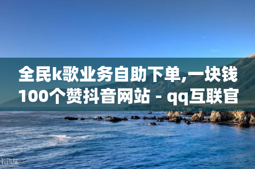 全民k歌业务自助下单,一块钱100个赞抖音网站 - qq互联官网手机版 - 王者荣耀主页赞自助平台