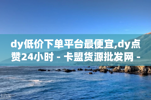 dy低价下单平台最便宜,dy点赞24小时 - 卡盟货源批发网 - 抖音24小时免费下单微信支付-第1张图片-靖非智能科技传媒