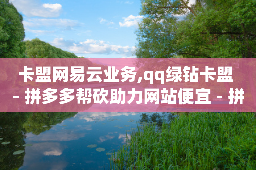 卡盟网易云业务,qq绿钻卡盟 - 拼多多帮砍助力网站便宜 - 拼多多助力群群号-第1张图片-靖非智能科技传媒