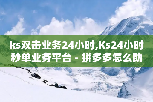 ks双击业务24小时,Ks24小时秒单业务平台 - 拼多多怎么助力成功 - 拼多多200元提现全过程