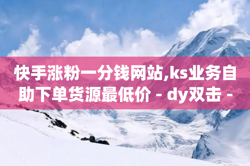 快手涨粉一分钱网站,ks业务自助下单货源最低价 - dy双击 - 抖音在线充值平台24小时到账