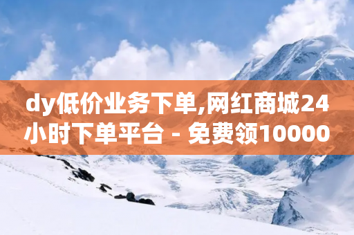 dy低价业务下单,网红商城24小时下单平台 - 免费领10000播放量软件 - 黑科技粉丝大师-第1张图片-靖非智能科技传媒