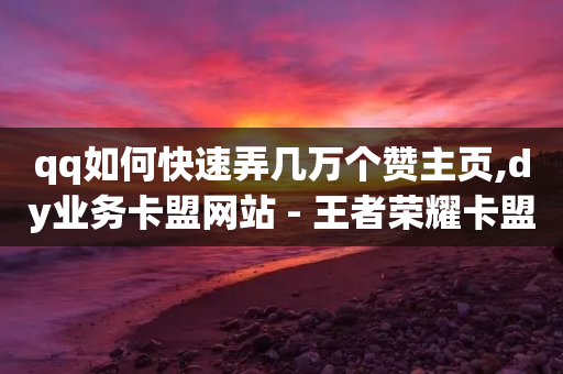 qq如何快速弄几万个赞主页,dy业务卡盟网站 - 王者荣耀卡盟全网最低价稳定卡盟 - 卡盟全网最低价业务平台官网