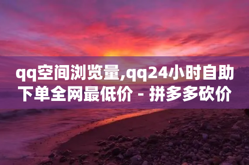 qq空间浏览量,qq24小时自助下单全网最低价 - 拼多多砍价一元10刀 - 拼多多助力技巧与方法