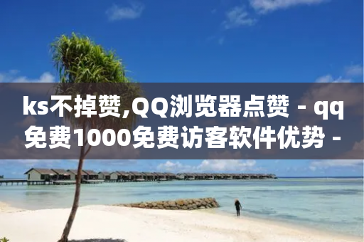 ks不掉赞,QQ浏览器点赞 - qq免费1000免费访客软件优势 - 抖音自助业务网-第1张图片-靖非智能科技传媒