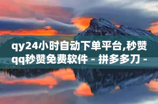 qy24小时自动下单平台,秒赞qq秒赞免费软件 - 拼多多刀 - 拼多多助力50元元宝要多少人-第1张图片-靖非智能科技传媒