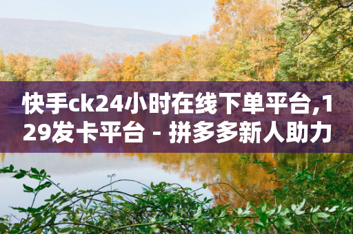 快手ck24小时在线下单平台,129发卡平台 - 拼多多新人助力网站 - 带货主播纯佣金合作渠道