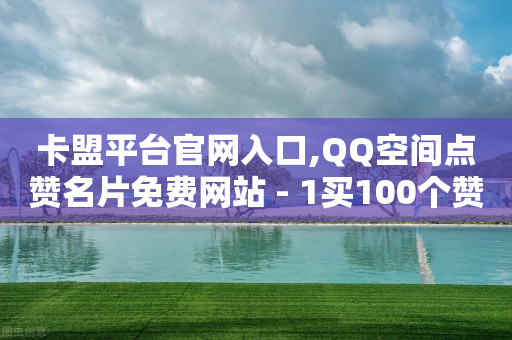 卡盟平台官网入口,QQ空间点赞名片免费网站 - 1买100个赞 - 1元一百个赞作品快手成员