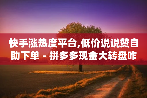 快手涨热度平台,低价说说赞自助下单 - 拼多多现金大转盘咋才能成功 - 拼多多客服(在家上班)