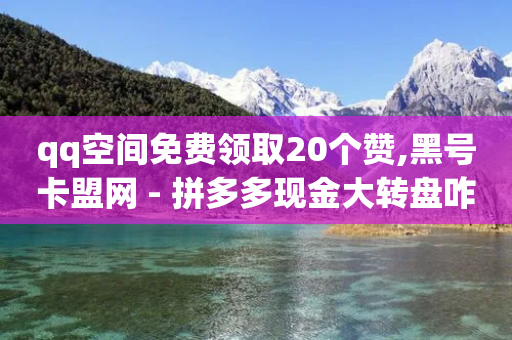 qq空间免费领取20个赞,黑号卡盟网 - 拼多多现金大转盘咋才能成功 - 拼多多总部地址在哪里-第1张图片-靖非智能科技传媒