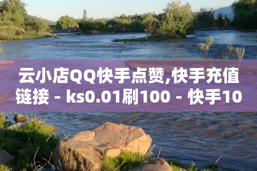 云小店QQ快手点赞,快手充值链接 - ks0.01刷100 - 快手100个粉丝快速获得方法-第1张图片-靖非智能科技传媒