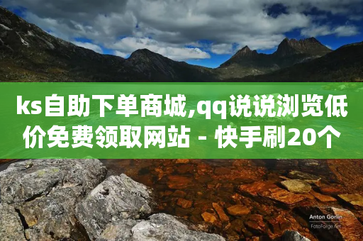 ks自助下单商城,qq说说浏览低价免费领取网站 - 快手刷20个双击秒刷 - qq在线刷说说浏览