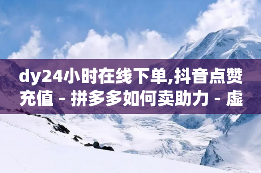 dy24小时在线下单,抖音点赞充值 - 拼多多如何卖助力 - 虚拟拼多多砍一刀物品资源