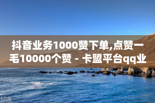 抖音业务1000赞下单,点赞一毛10000个赞 - 卡盟平台qq业务 - 快手业务区免费-第1张图片-靖非智能科技传媒