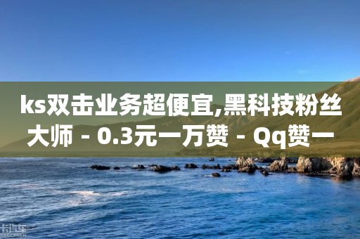 ks双击业务超便宜,黑科技粉丝大师 - 0.3元一万赞 - Qq赞一元1万个-第1张图片-靖非智能科技传媒