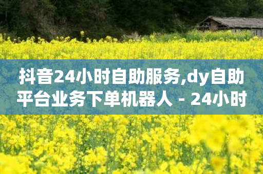 抖音24小时自助服务,dy自助平台业务下单机器人 - 24小时微商软件自助下单商城 - 快手低价业务自助平台软件-第1张图片-靖非智能科技传媒