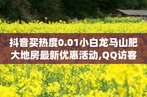 抖音买热度0.01小白龙马山肥大地房最新优惠活动,QQ访客自助网址 - dy24小时自助服务平台 - dy业务自助下单软件下载安装