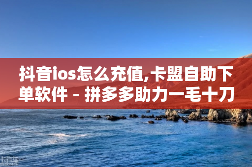 抖音ios怎么充值,卡盟自助下单软件 - 拼多多助力一毛十刀网站 - 十元刀-第1张图片-靖非智能科技传媒