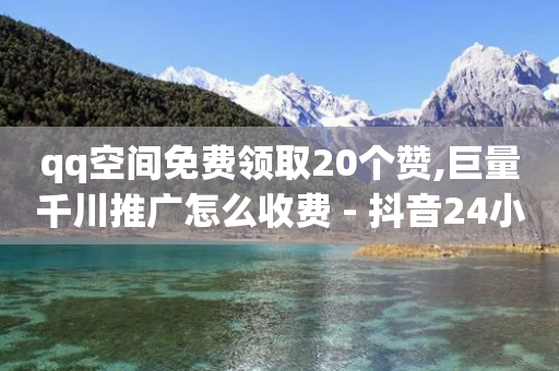 qq空间免费领取20个赞,巨量千川推广怎么收费 - 抖音24小时免费下单 - qq老版免费名片