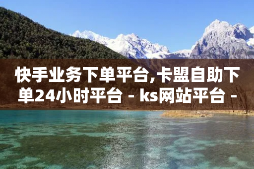 快手业务下单平台,卡盟自助下单24小时平台 - ks网站平台 - 快手涨100个粉丝