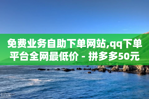 免费业务自助下单网站,qq下单平台全网最低价 - 拼多多50元提现要多少人助力 - 滴滴砍价助力平台