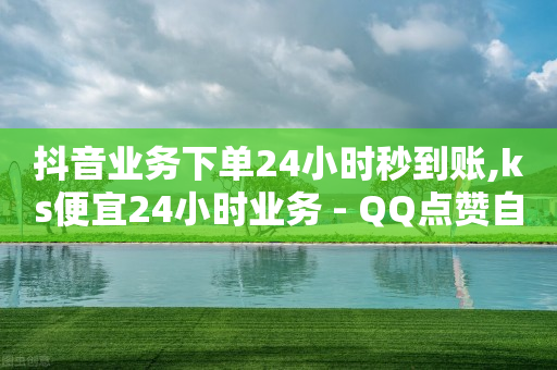 抖音业务下单24小时秒到账,ks便宜24小时业务 - QQ点赞自助服务平台 - 快手一个作品1000赞-第1张图片-靖非智能科技传媒