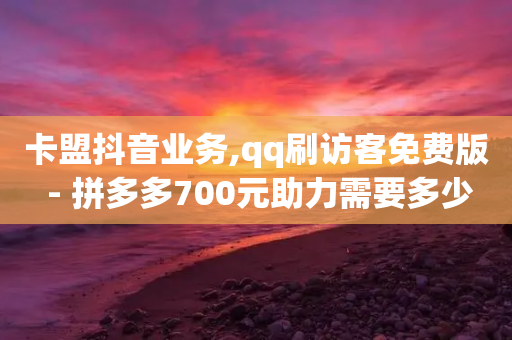 卡盟抖音业务,qq刷访客免费版 - 拼多多700元助力需要多少人 - 拼多多助力发朋友圈求助图片-第1张图片-靖非智能科技传媒