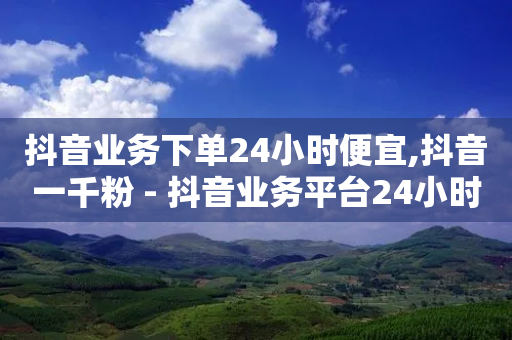 抖音业务下单24小时便宜,抖音一千粉 - 抖音业务平台24小时 - 抖音24小时免费下单平台-第1张图片-靖非智能科技传媒