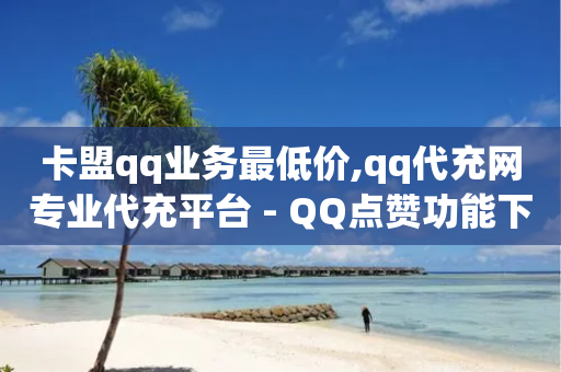 卡盟qq业务最低价,qq代充网专业代充平台 - QQ点赞功能下载 - 抖音ios充值入口官网1比1-第1张图片-靖非智能科技传媒