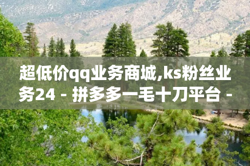 超低价qq业务商城,ks粉丝业务24 - 拼多多一毛十刀平台 - 拼多多小号注册-第1张图片-靖非智能科技传媒