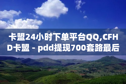 卡盟24小时下单平台QQ,CFHD卡盟 - pdd提现700套路最后一步 - 拼夕夕最新版-第1张图片-靖非智能科技传媒