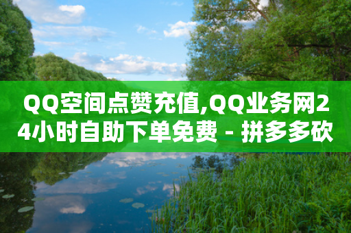 QQ空间点赞充值,QQ业务网24小时自助下单免费 - 拼多多砍价有几个阶段 - 请多多砍一刀人邀请多了