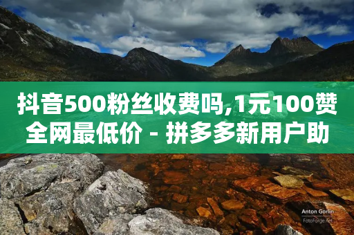 抖音500粉丝收费吗,1元100赞全网最低价 - 拼多多新用户助力网站 - 拼多多首单全额返现真的假的