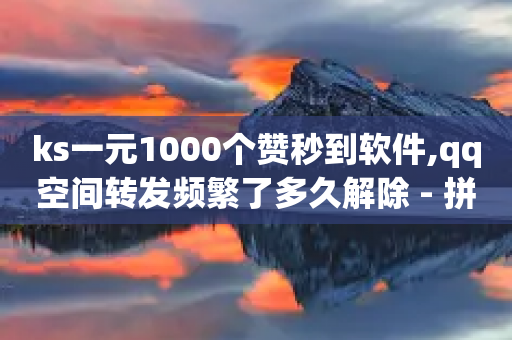 ks一元1000个赞秒到软件,qq空间转发频繁了多久解除 - 拼多多现金大转盘刷助力网站 - 快乐帮官方版下载-第1张图片-靖非智能科技传媒