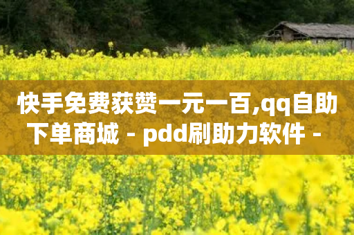 快手免费获赞一元一百,qq自助下单商城 - pdd刷助力软件 - 拼多多八月八日-第1张图片-靖非智能科技传媒