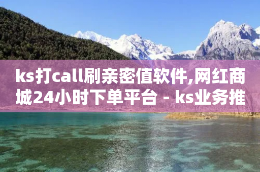 ks打call刷亲密值软件,网红商城24小时下单平台 - ks业务推广 - 抖音业务真人下单24小时-第1张图片-靖非智能科技传媒