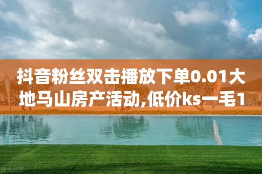 抖音粉丝双击播放下单0.01大地马山房产活动,低价ks一毛1000赞 - 点赞24小时服务平台 - dy粉丝特价