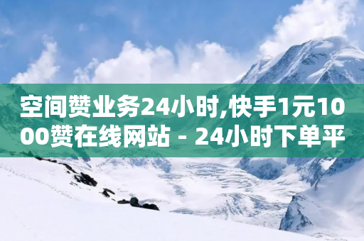 空间赞业务24小时,快手1元1000赞在线网站 - 24小时下单平台 - 卡盟24小时平台入口-第1张图片-靖非智能科技传媒