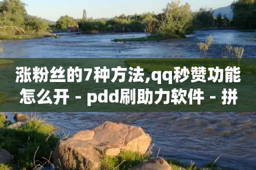 涨粉丝的7种方法,qq秒赞功能怎么开 - pdd刷助力软件 - 拼多多代付源码