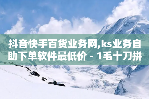 抖音快手百货业务网,ks业务自助下单软件最低价 - 1毛十刀拼多多助力网站 - 拼多多现金大转盘元宝后面还有吗