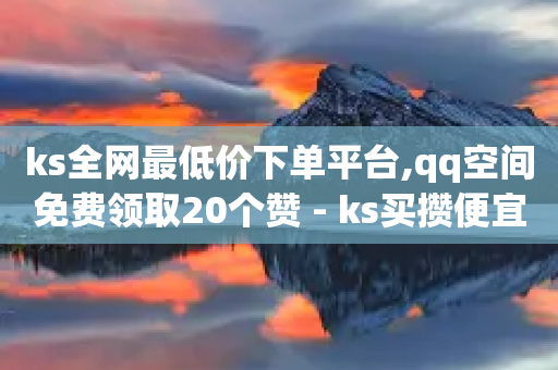 ks全网最低价下单平台,qq空间免费领取20个赞 - ks买攒便宜 - ks免费业务平台便宜