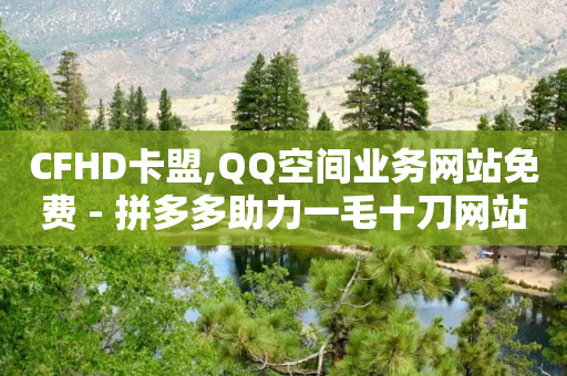 CFHD卡盟,QQ空间业务网站免费 - 拼多多助力一毛十刀网站 - 下载拼多多红包版