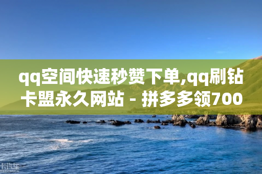 qq空间快速秒赞下单,qq刷钻卡盟永久网站 - 拼多多领700元全过程 - Temu需要外网吗