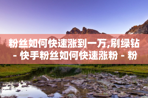 粉丝如何快速涨到一万,刷绿钻 - 快手粉丝如何快速涨粉 - 粉丝交易平台哪里有-第1张图片-靖非智能科技传媒