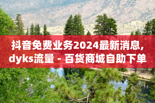 抖音免费业务2024最新消息,dyks流量 - 百货商城自助下单网站 - 快手涨1万粉-第1张图片-靖非智能科技传媒