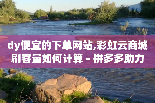 dy便宜的下单网站,彩虹云商城刷客量如何计算 - 拼多多助力低价1毛钱10个 - 拼多多砍一刀助力软件