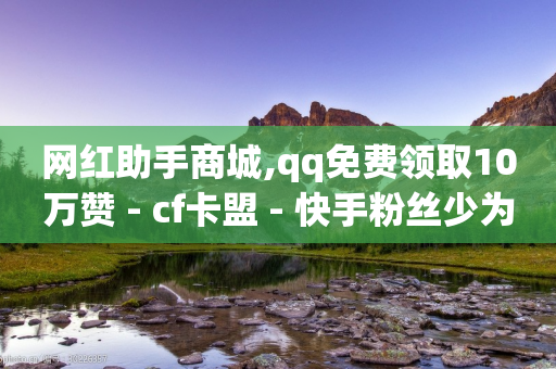 网红助手商城,qq免费领取10万赞 - cf卡盟 - 快手粉丝少为什么容易盗-第1张图片-靖非智能科技传媒